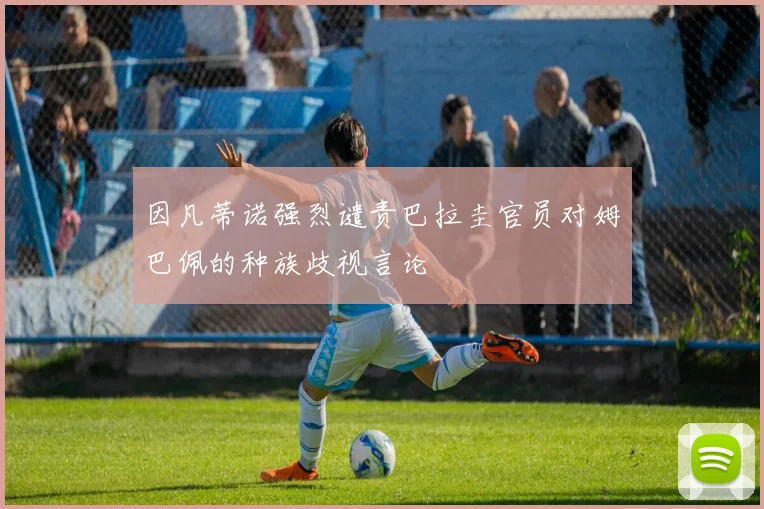 因凡蒂诺强烈谴责巴拉圭官员对姆巴佩的种族歧视言论