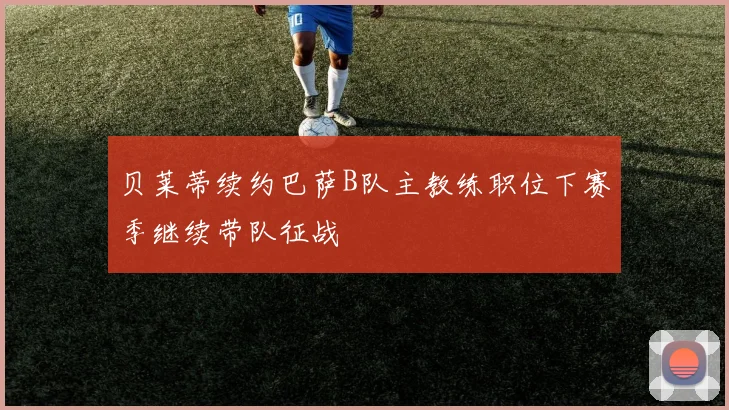 贝莱蒂续约巴萨B队主教练职位下赛季继续带队征战