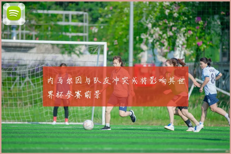 内马尔因与队友冲突或将影响其世界杯参赛前景