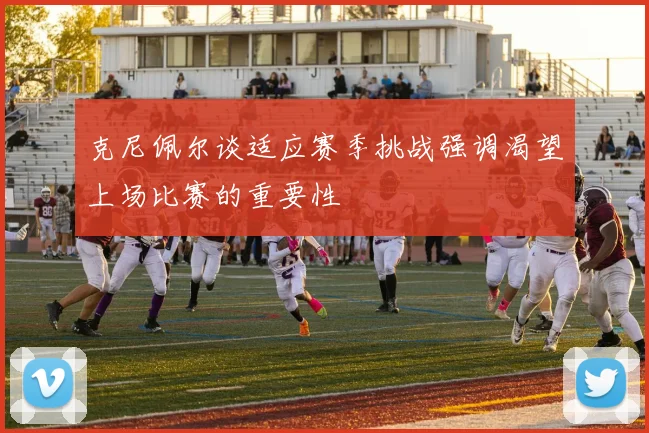 克尼佩尔谈适应赛季挑战强调渴望上场比赛的重要性