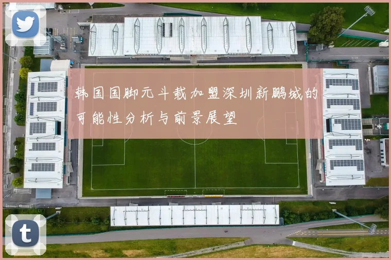韩国国脚元斗载加盟深圳新鹏城的可能性分析与前景展望