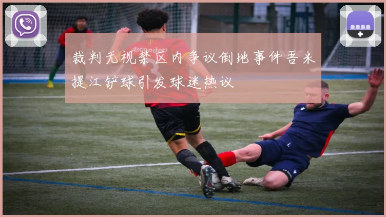 裁判无视禁区内争议倒地事件吾米提江铲球引发球迷热议