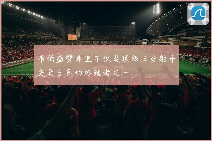 韦伯盛赞库里不仅是顶级三分射手更是出色的终结者之一