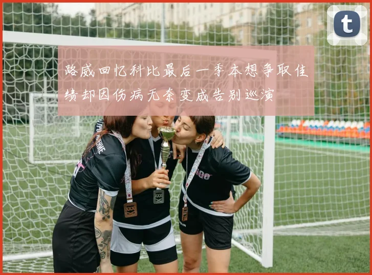 路威回忆科比最后一季本想争取佳绩却因伤病无奈变成告别巡演