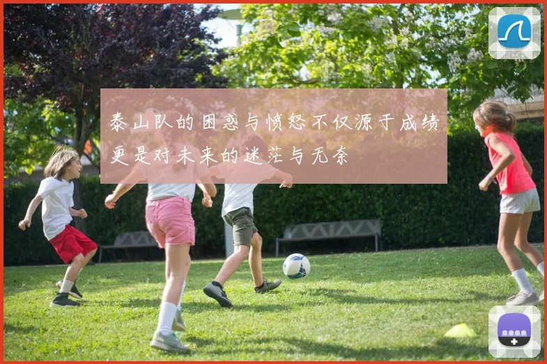 泰山队的困惑与愤怒不仅源于成绩更是对未来的迷茫与无奈