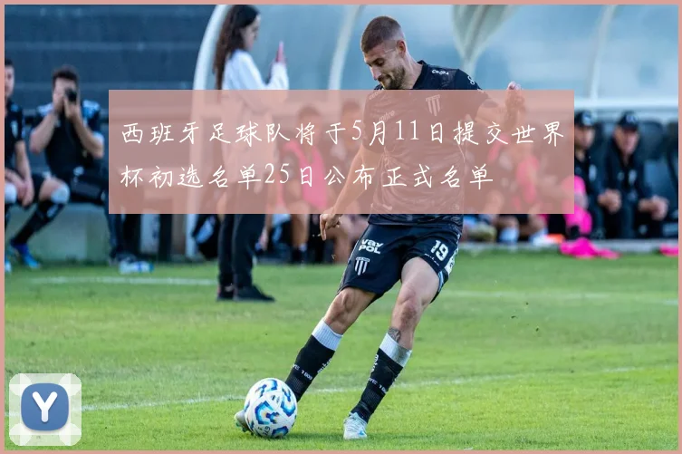 西班牙足球队将于5月11日提交世界杯初选名单25日公布正式名单