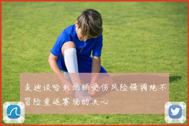 麦迪谈哈利伯顿受伤风险强调绝不冒险重返赛场的决心