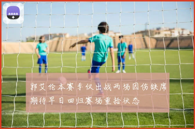 郭艾伦本赛季仅出战两场因伤缺席期待早日回归赛场重拾状态