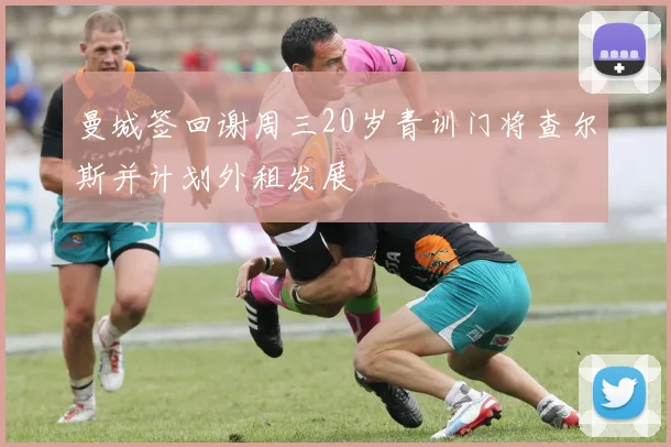 曼城签回谢周三20岁青训门将查尔斯并计划外租发展