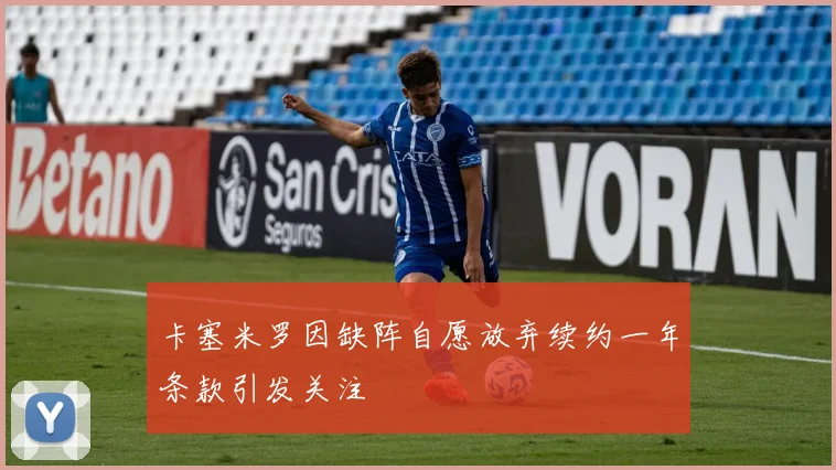 卡塞米罗因缺阵自愿放弃续约一年条款引发关注