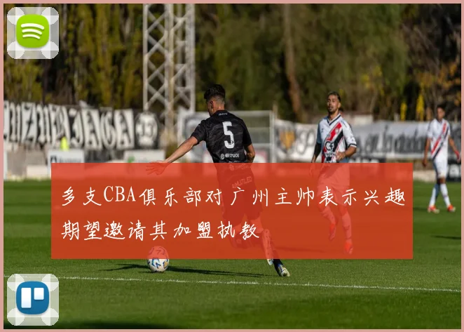 多支CBA俱乐部对广州主帅表示兴趣期望邀请其加盟执教