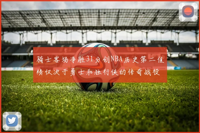 骑士客场净胜31分创NBA历史第二佳绩仅次于勇士和独行侠的传奇战役