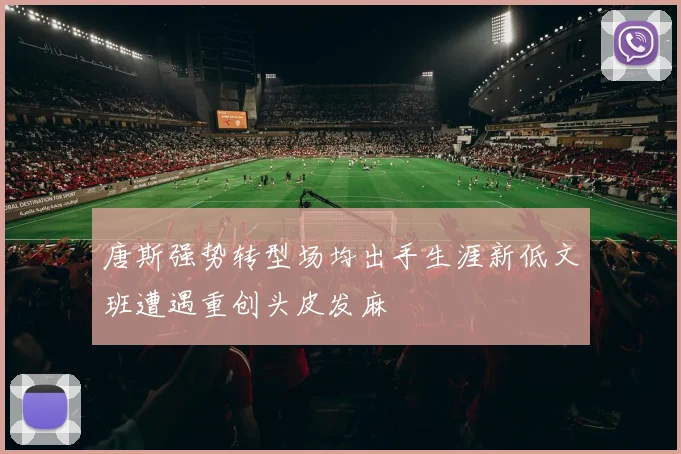 唐斯强势转型场均出手生涯新低文班遭遇重创头皮发麻