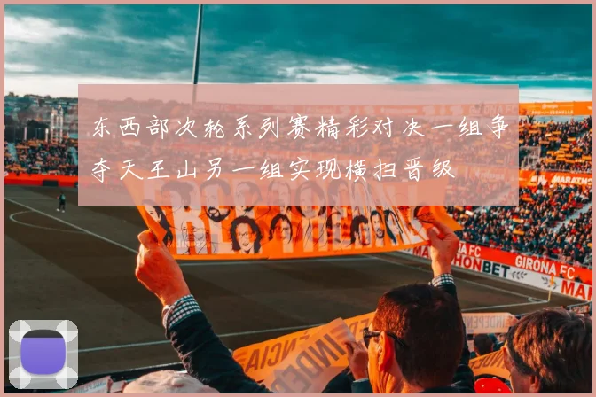东西部次轮系列赛精彩对决一组争夺天王山另一组实现横扫晋级