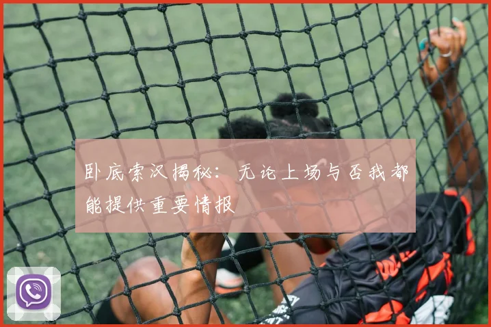 卧底索汉揭秘：无论上场与否我都能提供重要情报