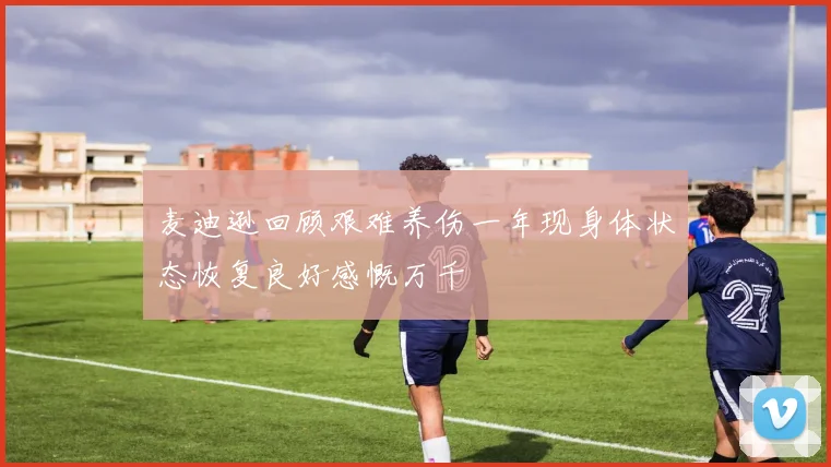 麦迪逊回顾艰难养伤一年现身体状态恢复良好感慨万千