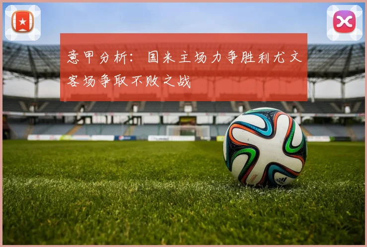 意甲分析：国米主场力争胜利尤文客场争取不败之战