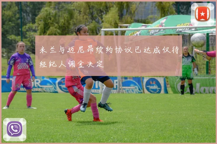 米兰与迈尼昂续约协议已达成仅待经纪人佣金决定