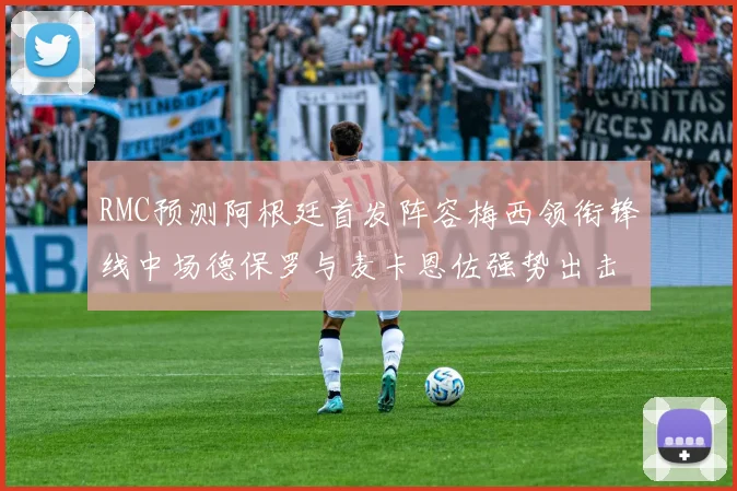 RMC预测阿根廷首发阵容梅西领衔锋线中场德保罗与麦卡恩佐强势出击
