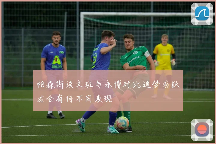 帕森斯谈文班与永博对比追梦或狄龙会有何不同表现