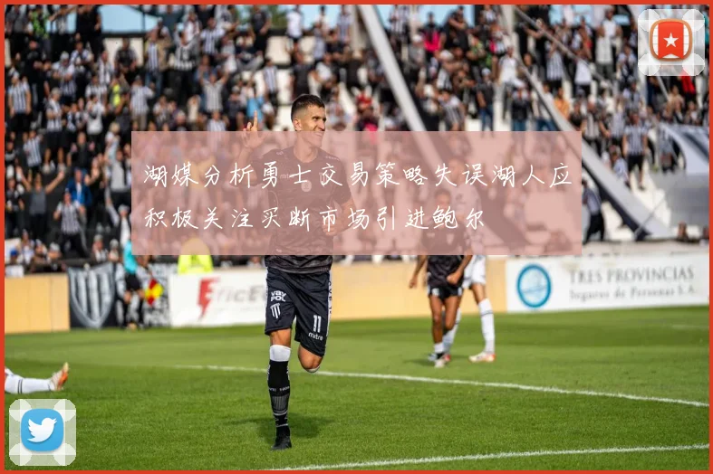 湖媒分析勇士交易策略失误湖人应积极关注买断市场引进鲍尔